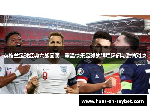 英格兰足球经典六战回顾:重温快乐足球的辉煌瞬间与激情对决 英格兰足球经典六战回顾:重温快乐足球的辉煌瞬间与激情对决