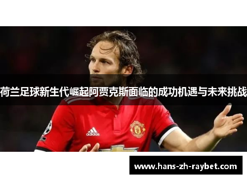 荷兰足球新生代崛起阿贾克斯面临的成功机遇与未来挑战 荷兰足球新生代崛起阿贾克斯面临的成功机遇与未来挑战