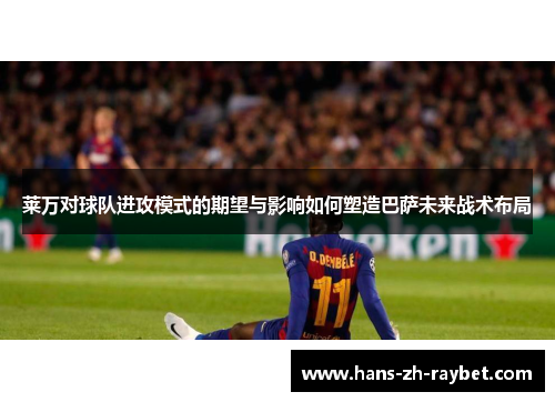 莱万对球队进攻模式的期望与影响如何塑造巴萨未来战术布局 莱万对球队进攻模式的期望与影响如何塑造巴萨未来战术布局