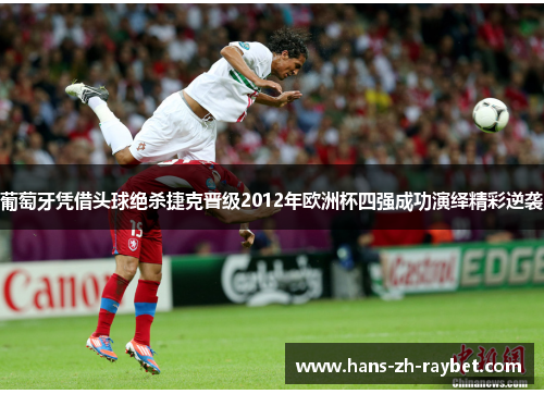 葡萄牙凭借头球绝杀捷克晋级2012年欧洲杯四强成功演绎精彩逆袭 葡萄牙凭借头球绝杀捷克晋级2012年欧洲杯四强成功演绎精彩逆袭