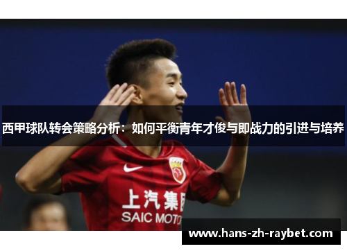 西甲球队转会策略分析:如何平衡青年才俊与即战力的引进与培养 西甲球队转会策略分析:如何平衡青年才俊与即战力的引进与培养