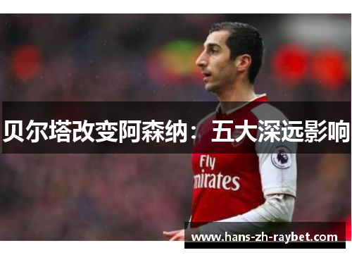 贝尔塔改变阿森纳:五大深远影响 贝尔塔改变阿森纳:五大深远影响