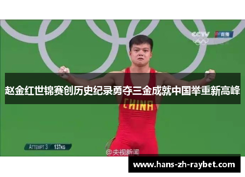 赵金红世锦赛创历史纪录勇夺三金成就中国举重新高峰 赵金红世锦赛创历史纪录勇夺三金成就中国举重新高峰