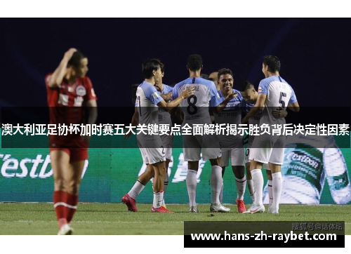 澳大利亚足协杯加时赛五大关键要点全面解析揭示胜负背后决定性因素 澳大利亚足协杯加时赛五大关键要点全面解析揭示胜负背后决定性因素