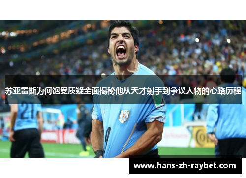 苏亚雷斯为何饱受质疑全面揭秘他从天才射手到争议人物的心路历程 苏亚雷斯为何饱受质疑全面揭秘他从天才射手到争议人物的心路历程