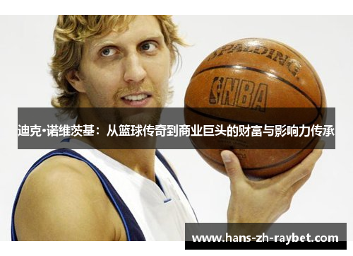迪克·诺维茨基:从篮球传奇到商业巨头的财富与影响力传承 迪克·诺维茨基:从篮球传奇到商业巨头的财富与影响力传承