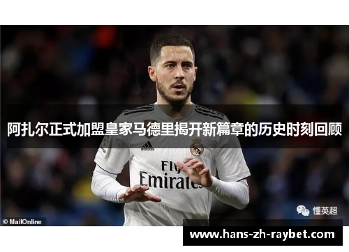 阿扎尔正式加盟皇家马德里揭开新篇章的历史时刻回顾 阿扎尔正式加盟皇家马德里揭开新篇章的历史时刻回顾