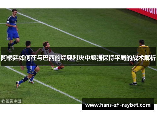 阿根廷如何在与巴西的经典对决中顽强保持平局的战术解析