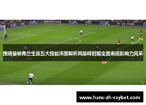 围绕曼联弗兰生涯五大技能深度解析其巅峰时期全面表现影响力风采 围绕曼联弗兰生涯五大技能深度解析其巅峰时期全面表现影响力风采