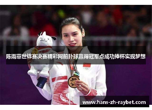 陈雨菲世锦赛决赛精彩网前扑球赢得冠军点成功捧杯实现梦想 陈雨菲世锦赛决赛精彩网前扑球赢得冠军点成功捧杯实现梦想