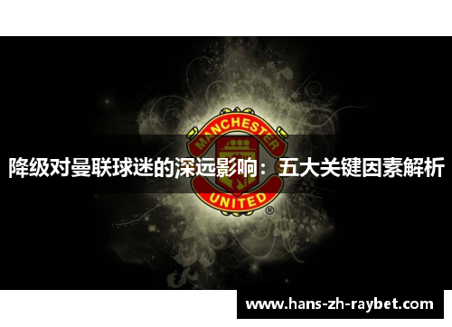 降级对曼联球迷的深远影响:五大关键因素解析 降级对曼联球迷的深远影响:五大关键因素解析
