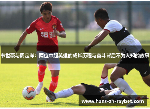 韦世豪与周定洋:两位中超英雄的成长历程与奋斗背后不为人知的故事 韦世豪与周定洋:两位中超英雄的成长历程与奋斗背后不为人知的故事