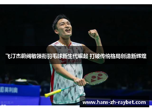 飞汀杰蔚阀敏领衔羽毛球新生代崛起 打破传统格局创造新辉煌 飞汀杰蔚阀敏领衔羽毛球新生代崛起 打破传统格局创造新辉煌