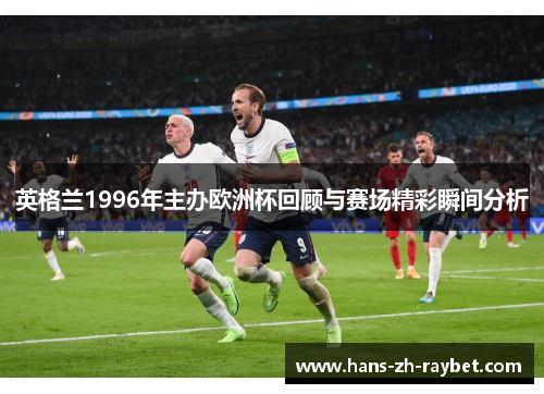 英格兰1996年主办欧洲杯回顾与赛场精彩瞬间分析 英格兰1996年主办欧洲杯回顾与赛场精彩瞬间分析