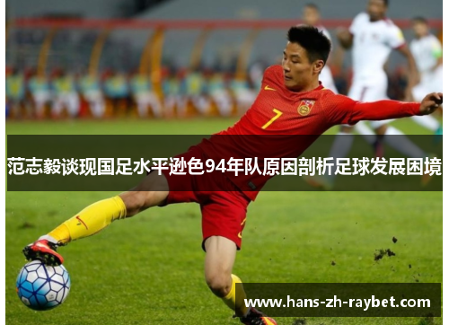 范志毅谈现国足水平逊色94年队原因剖析足球发展困境