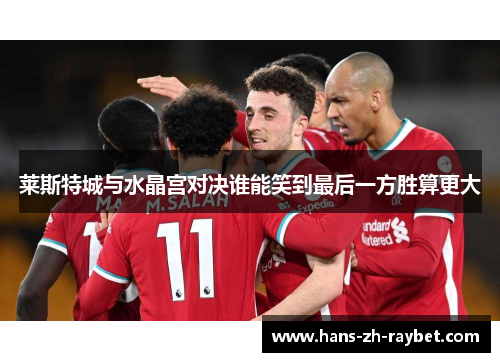 莱斯特城与水晶宫对决谁能笑到最后一方胜算更大
