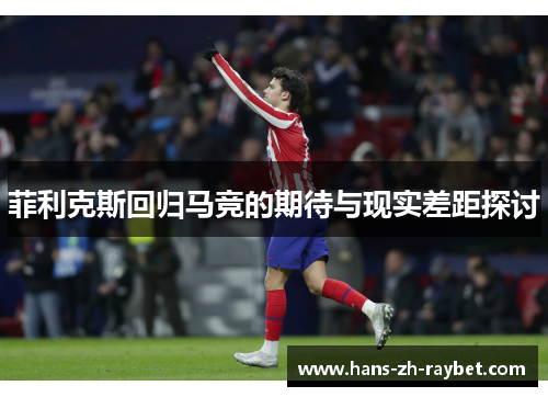 菲利克斯回归马竞的期待与现实差距探讨