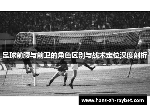 足球前腰与前卫的角色区别与战术定位深度剖析
