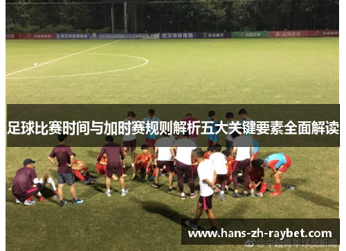 足球比赛时间与加时赛规则解析五大关键要素全面解读