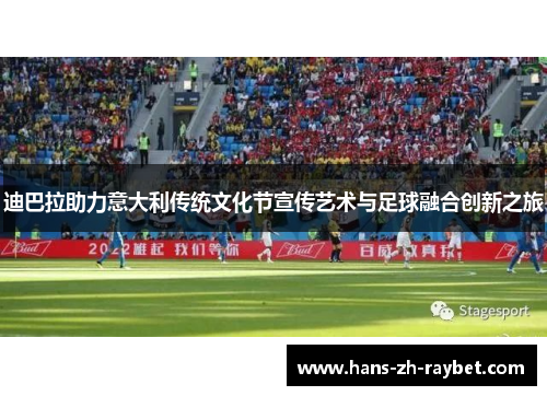 迪巴拉助力意大利传统文化节宣传艺术与足球融合创新之旅 迪巴拉助力意大利传统文化节宣传艺术与足球融合创新之旅