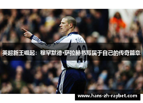 英超新王崛起：穆罕默德·萨拉赫书写属于自己的传奇篇章