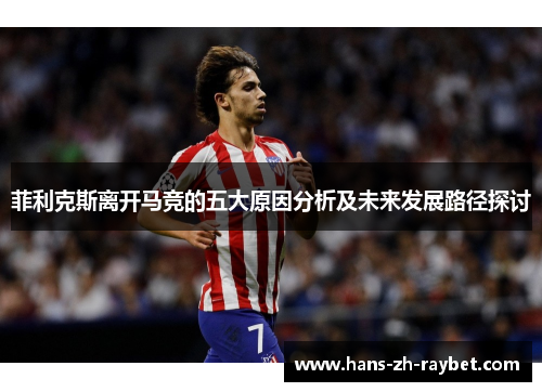 菲利克斯离开马竞的五大原因分析及未来发展路径探讨 菲利克斯离开马竞的五大原因分析及未来发展路径探讨