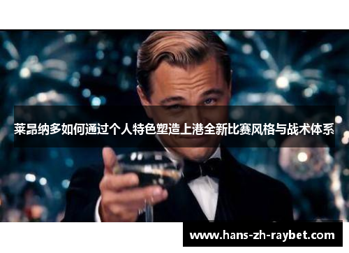莱昂纳多如何通过个人特色塑造上港全新比赛风格与战术体系