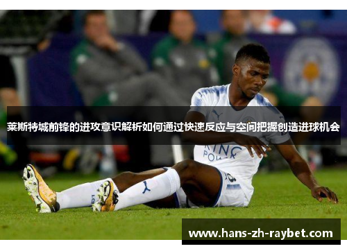 莱斯特城前锋的进攻意识解析如何通过快速反应与空间把握创造进球机会