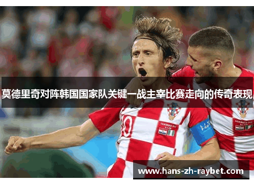 莫德里奇对阵韩国国家队关键一战主宰比赛走向的传奇表现