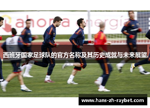 西班牙国家足球队的官方名称及其历史成就与未来展望 西班牙国家足球队的官方名称及其历史成就与未来展望