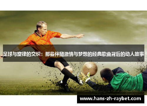足球与旋律的交织：那些伴随激情与梦想的经典歌曲背后的动人故事