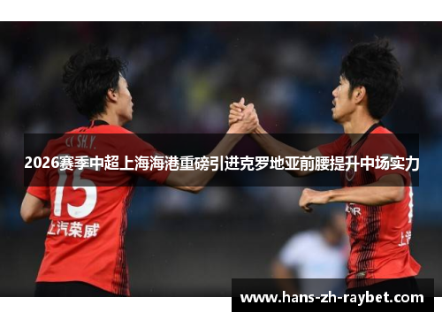 2026赛季中超上海海港重磅引进克罗地亚前腰提升中场实力 2026赛季中超上海海港重磅引进克罗地亚前腰提升中场实力