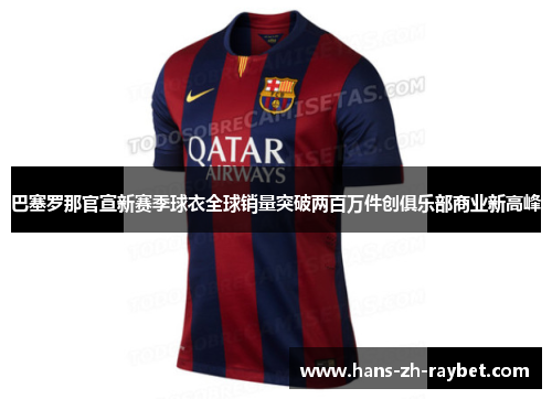 巴塞罗那官宣新赛季球衣全球销量突破两百万件创俱乐部商业新高峰 巴塞罗那官宣新赛季球衣全球销量突破两百万件创俱乐部商业新高峰