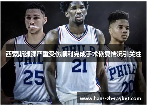 西蒙斯脚踝严重受伤顺利完成手术恢复情况引关注