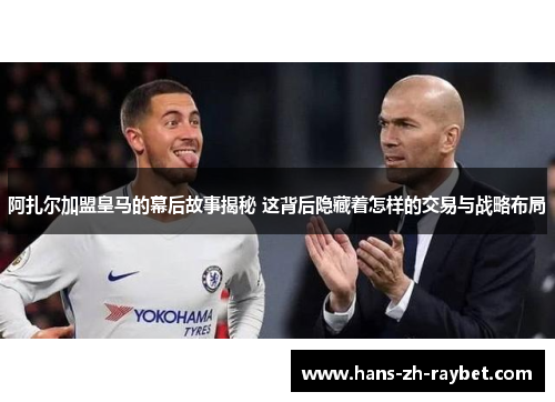 阿扎尔加盟皇马的幕后故事揭秘 这背后隐藏着怎样的交易与战略布局