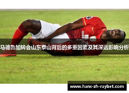 马德鲁加转会山东泰山背后的多重因素及其深远影响分析