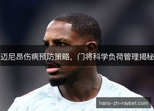 迈尼昂伤病预防策略，门将科学负荷管理揭秘